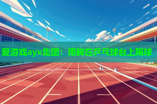 爱游戏ayx集团：用脚在乒乓球台上踢球