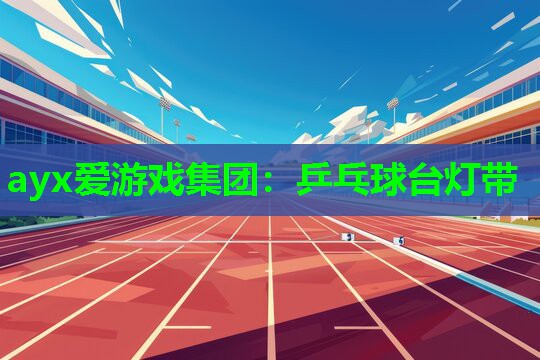 ayx爱游戏集团：乒乓球台灯带