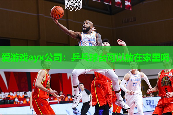 爱游戏ayx公司：乒乓球台可以放在家里吗
