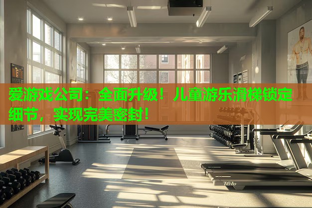 爱游戏公司：全面升级！儿童游乐滑梯锁定细节，实现完美密封！