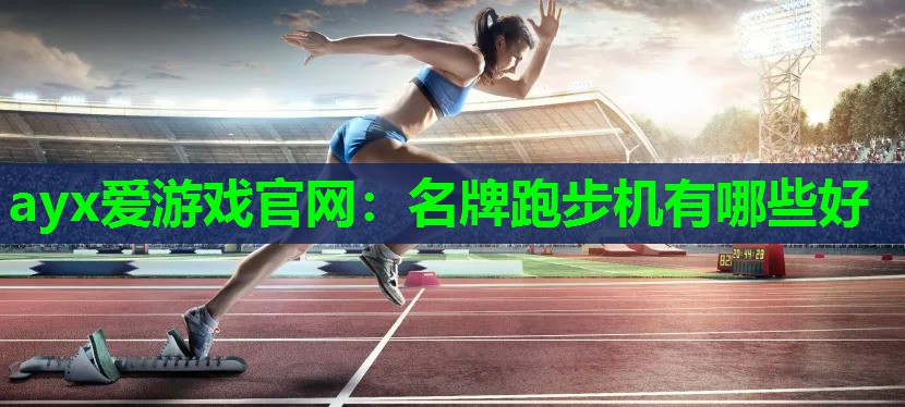 ayx爱游戏官网：名牌跑步机有哪些好