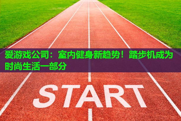 爱游戏公司：室内健身新趋势！踏步机成为时尚生活一部分