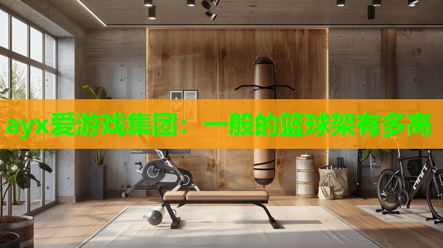 ayx爱游戏集团：一般的篮球架有多高