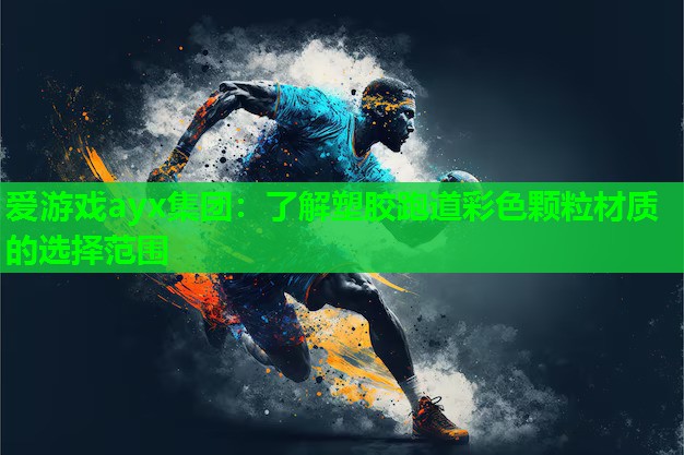 爱游戏ayx集团：了解塑胶跑道彩色颗粒材质的选择范围