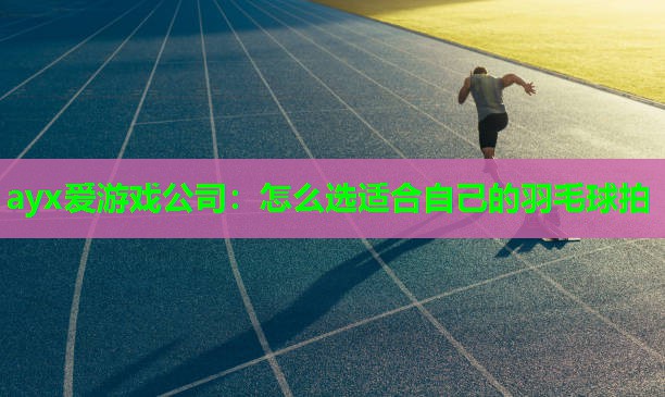 ayx爱游戏公司：怎么选适合自己的羽毛球拍