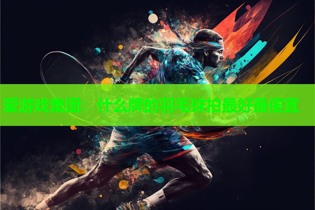 爱游戏集团：什么牌的羽毛球拍最好最便宜