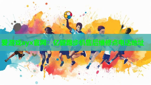 爱游戏ayx官网：亿健跑步机售后维修点电话地址