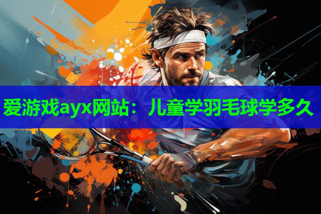 爱游戏ayx网站：儿童学羽毛球学多久