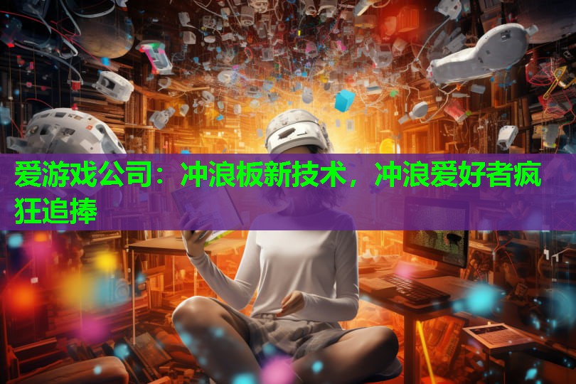 爱游戏公司：冲浪板新技术，冲浪爱好者疯狂追捧