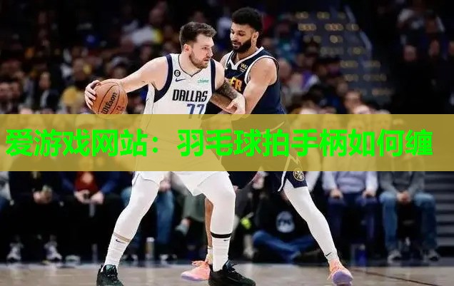 爱游戏网站：羽毛球拍手柄如何缠