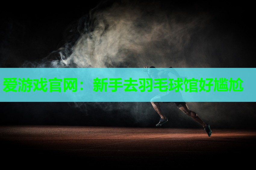 爱游戏官网：新手去羽毛球馆好尴尬