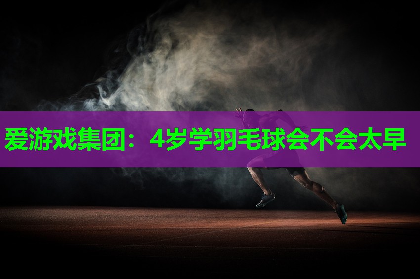 爱游戏集团：4岁学羽毛球会不会太早