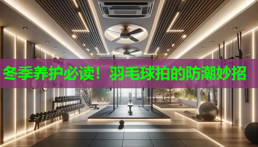 冬季养护必读！羽毛球拍的防潮妙招