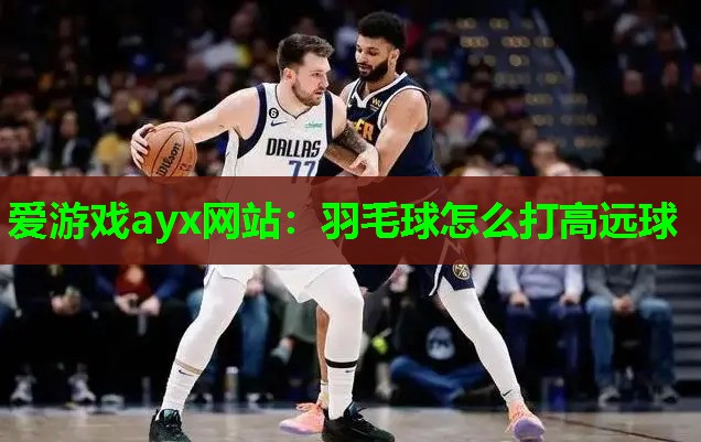 爱游戏ayx网站：羽毛球怎么打高远球