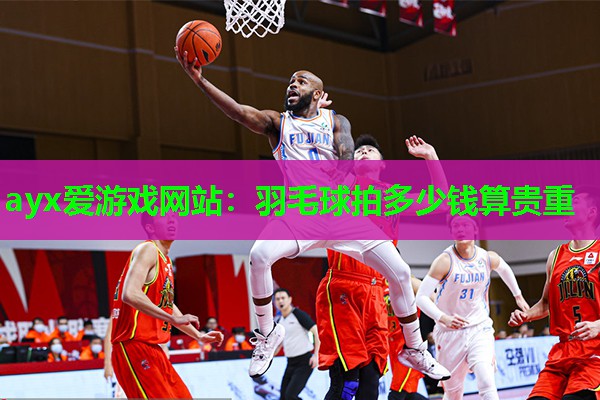 ayx爱游戏网站：羽毛球拍多少钱算贵重