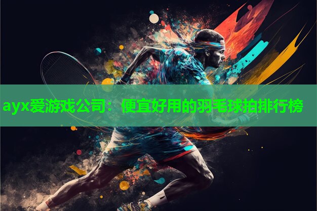 ayx爱游戏公司：便宜好用的羽毛球拍排行榜