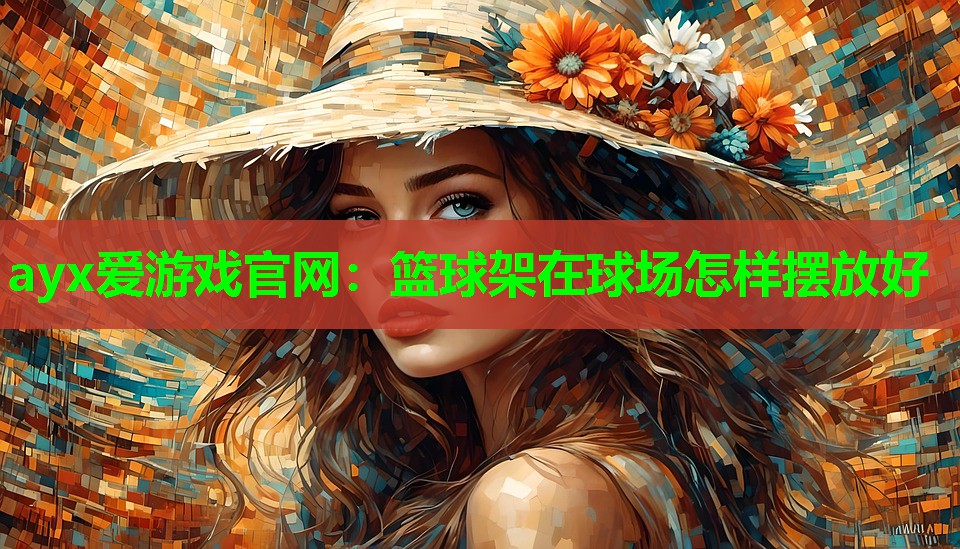 ayx爱游戏官网：篮球架在球场怎样摆放好