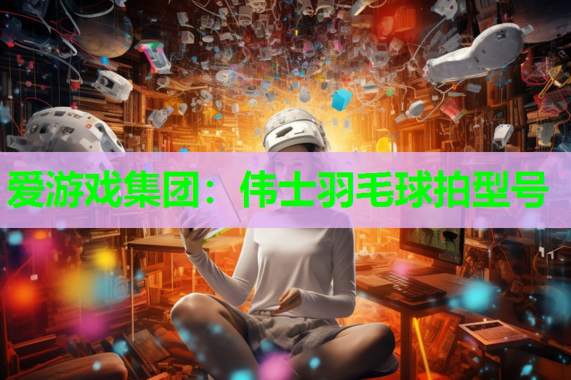 爱游戏集团：伟士羽毛球拍型号