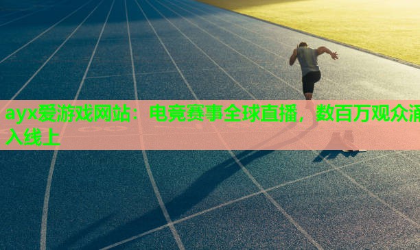 ayx爱游戏网站：电竞赛事全球直播，数百万观众涌入线上