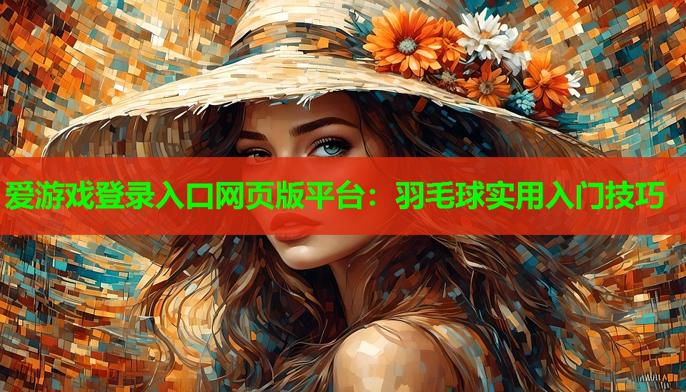 爱游戏登录入口网页版平台：羽毛球实用入门技巧