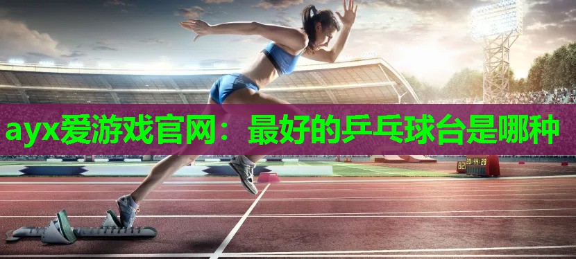 ayx爱游戏官网：最好的乒乓球台是哪种