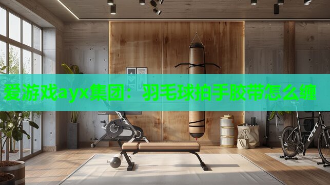 爱游戏ayx集团：羽毛球拍手胶带怎么缠