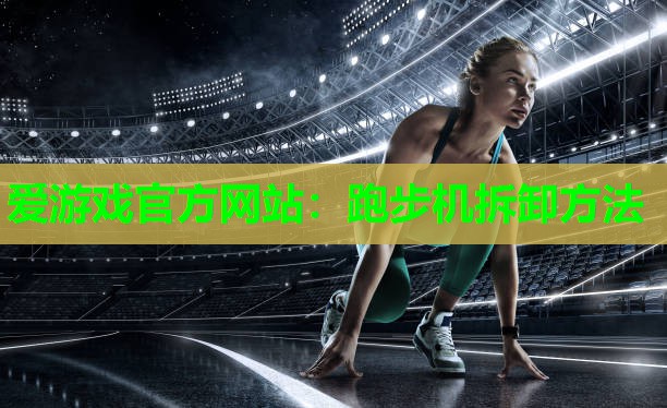 爱游戏官方网站：跑步机拆卸方法