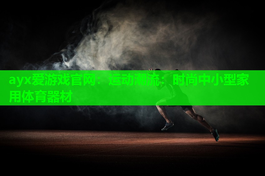 ayx爱游戏官网：运动潮流：时尚中小型家用体育器材