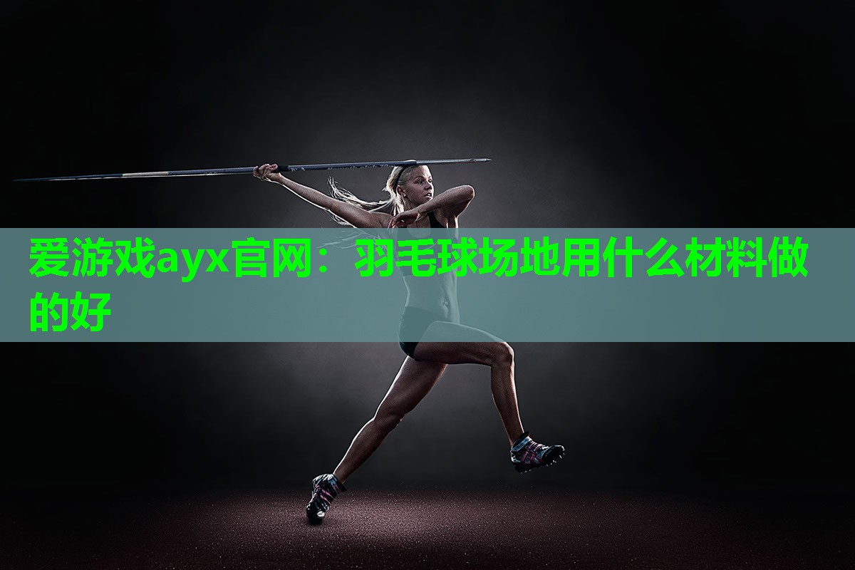 爱游戏ayx官网：羽毛球场地用什么材料做的好