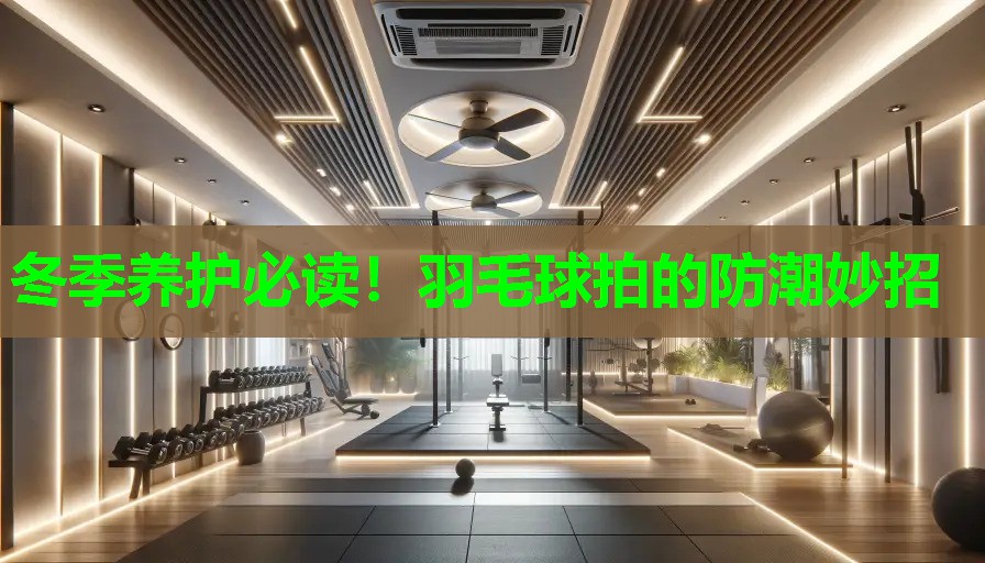 冬季养护必读！羽毛球拍的防潮妙招